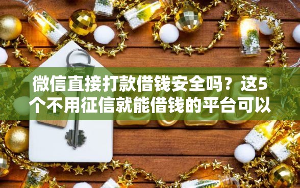 微信直接打款借钱安全吗？这5个不用征信就能借钱的平台可以试试