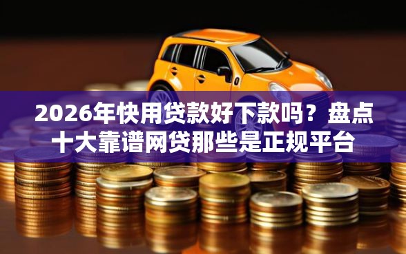 2026年快用贷款好下款吗？盘点十大靠谱网贷那些是正规平台