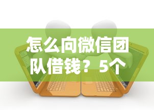 怎么向微信团队借钱?5个支持下款到微信的正规贷款平台 怎么向微信团队借钱?5个支持下款到微信的正规贷款平台