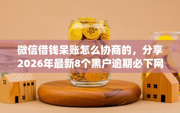 微信借钱呆账怎么协商的，分享2026年最新8个黑户逾期必下网贷app名单