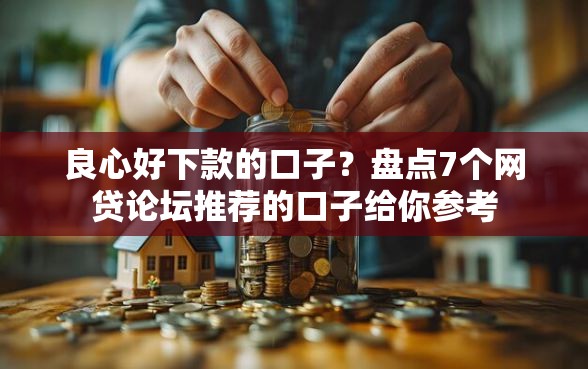 良心好下款的口子？盘点7个网贷论坛推荐的口子给你参考
