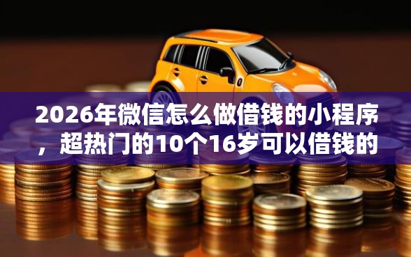 2026年微信怎么做借钱的小程序,超热门的10个16岁可以借钱的平台推荐 2026年微信怎么做借钱的小程序,超热门的10个16岁可以借钱的平台推荐