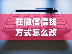 在微信借钱方式怎么改？十大网贷容易下款18岁的app推荐
