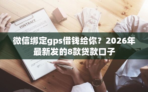 微信绑定gps借钱给你？2026年最新发的8款贷款口子