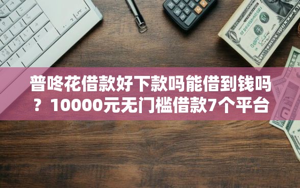 普咚花借款好下款吗能借到钱吗?10000元无门槛借款7个平台推荐 普咚花借款好下款吗能借到钱吗?10000元无门槛借款7个平台推荐
