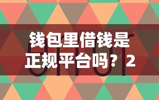 钱包里借钱是正规平台吗？2000元无门槛借款平台推荐，7个17岁贷款平台秒到账盘点