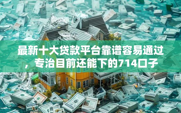 最新十大贷款平台靠谱容易通过,专治目前还能下的714口子 最新十大贷款平台靠谱容易通过,专治目前还能下的714口子