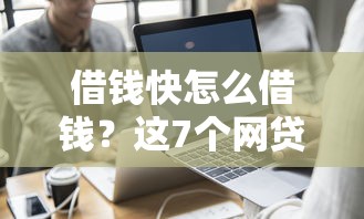借钱快怎么借钱？这7个网贷最好的平台值得一试