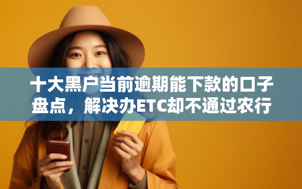 十大黑户当前逾期能下款的口子盘点，解决办ETC却不通过农行信用卡的问题
