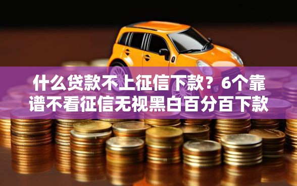 什么贷款不上征信下款？6个靠谱不看征信无视黑白百分百下款软件推荐