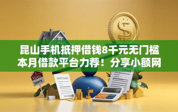 昆山手机抵押借钱8千元无门槛本月借款平台力荐！分享小额网贷口子8千元无门槛借款