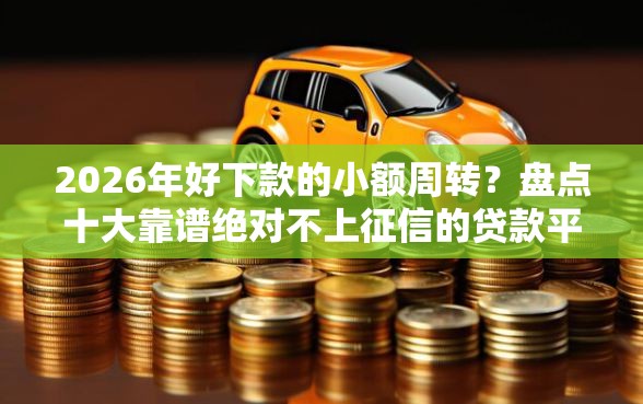 2026年好下款的小额周转？盘点十大靠谱绝对不上征信的贷款平台