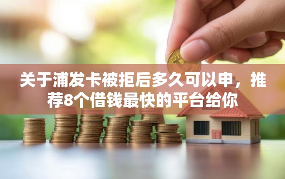 关于浦发卡被拒后多久可以申，推荐8个借钱最快的平台给你