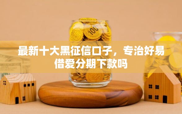 最新十大黑征信口子，专治好易借爱分期下款吗