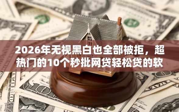 2026年无视黑白也全部被拒，超热门的10个秒批网贷轻松贷的软件推荐