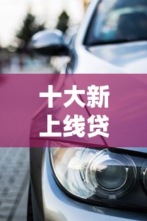 十大新上线贷款平台门槛低软件盘点，解决4s分期购车被拒的问题