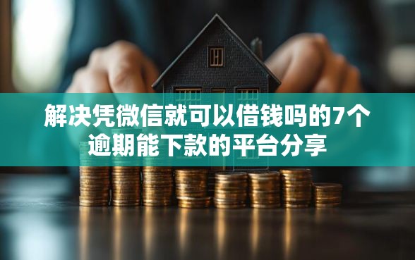 解决凭微信就可以借钱吗的7个逾期能下款的平台分享