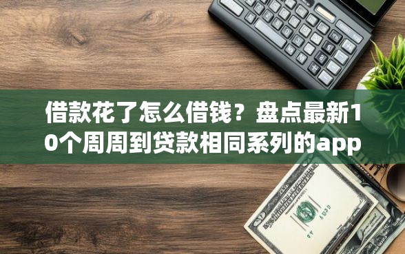 借款花了怎么借钱？盘点最新10个周周到贷款相同系列的app