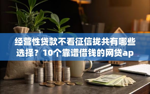 经营性贷款不看征信拢共有哪些选择？10个靠谱借钱的网贷app详解
