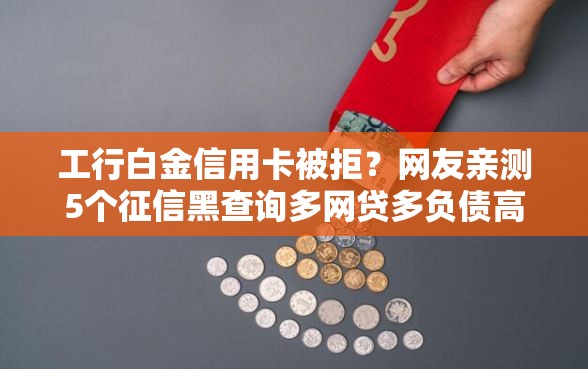工行白金信用卡被拒？网友亲测5个征信黑查询多网贷多负债高还能百分百下款平台盘点