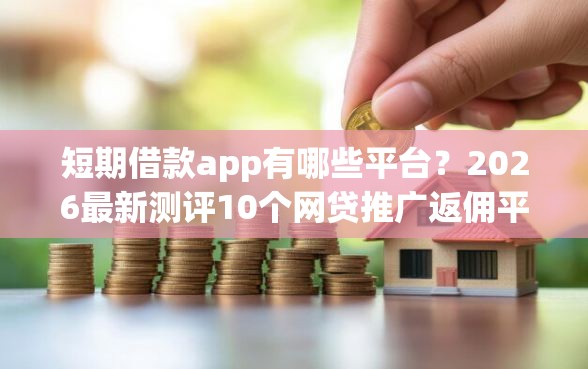 短期借款app有哪些平台？2026最新测评10个网贷推广返佣平台