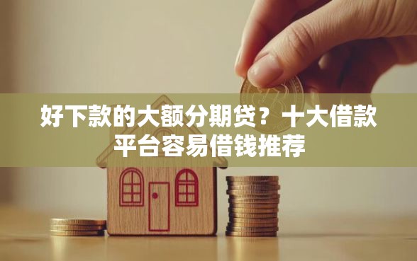 好下款的大额分期贷？十大借款平台容易借钱推荐