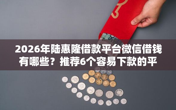 2026年陆惠隆借款平台微信借钱有哪些？推荐6个容易下款的平台