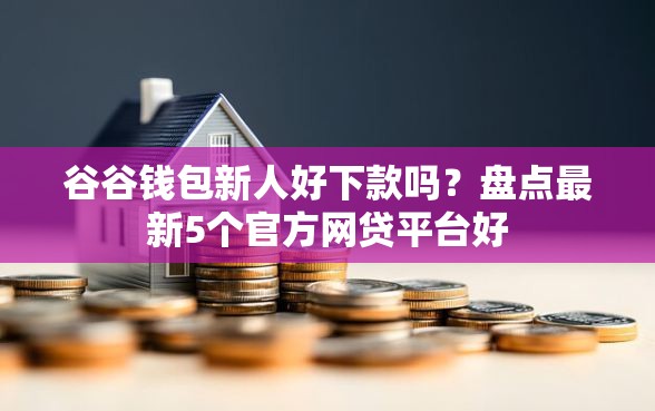 谷谷钱包新人好下款吗？盘点最新5个官方网贷平台好