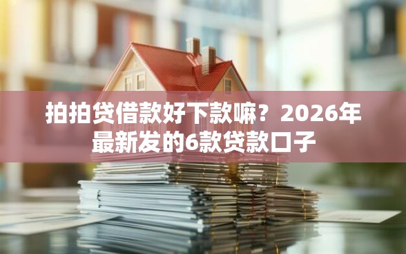 拍拍贷借款好下款嘛？2026年最新发的6款贷款口子