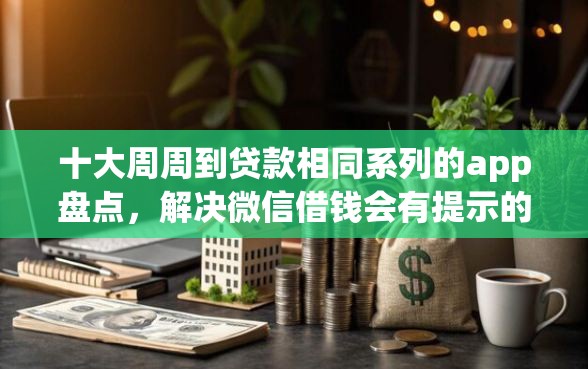 十大周周到贷款相同系列的app盘点,解决微信借钱会有提示的问题 十大周周到贷款相同系列的app盘点,解决微信借钱会有提示的问题