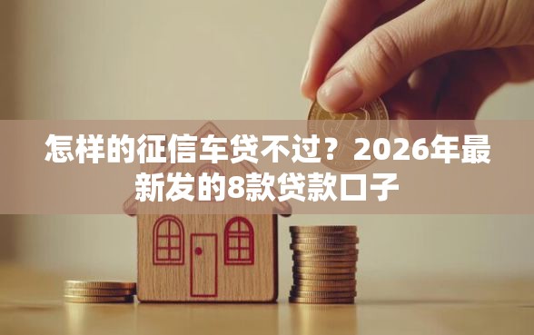 怎样的征信车贷不过?2026年最新发的8款贷款口子 怎样的征信车贷不过?2026年最新发的8款贷款口子