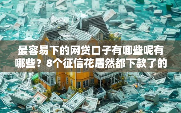 最容易下的网贷口子有哪些呢有哪些？8个征信花居然都下款了的口子推荐给你
