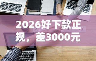 2026好下款正规,差3000元就选这8个平台 2026好下款正规,差3000元就选这8个平台