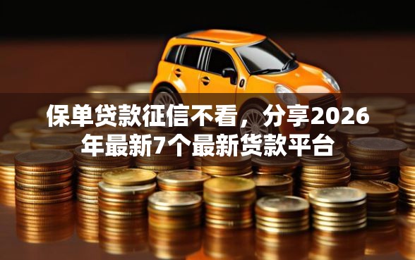 保单贷款征信不看,分享2026年最新7个最新货款平台 保单贷款征信不看,分享2026年最新7个最新货款平台