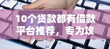 10个贷款都有借款平台推荐，专为攻克借钱借钱500难题