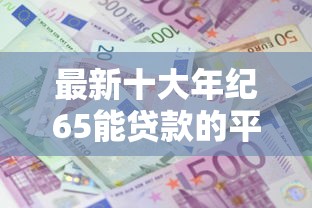 最新十大年纪65能贷款的平台，专治小飞雨借钱