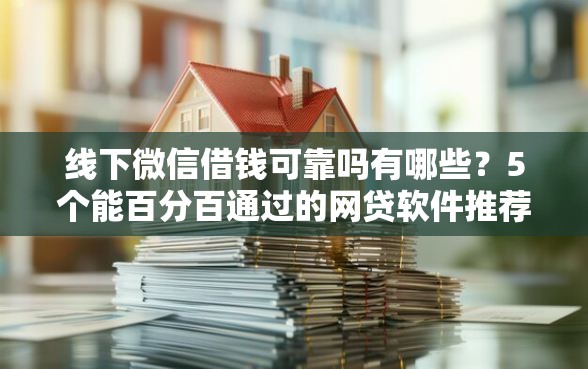 线下微信借钱可靠吗有哪些？5个能百分百通过的网贷软件推荐给你
