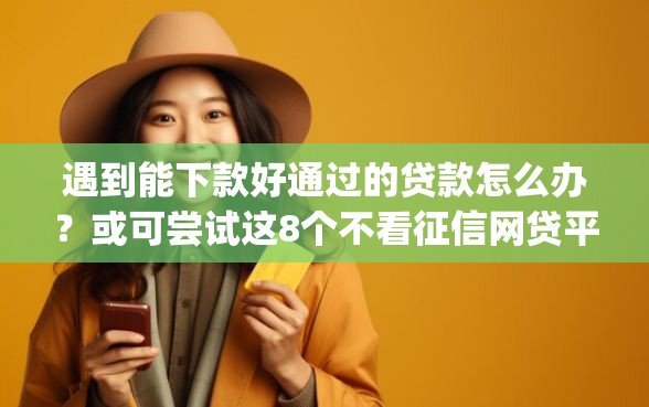 遇到能下款好通过的贷款怎么办？或可尝试这8个不看征信网贷平台放款快的app