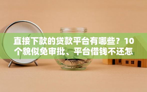 直接下款的贷款平台有哪些？10个貌似免审批、平台借钱不还怎么处理合集