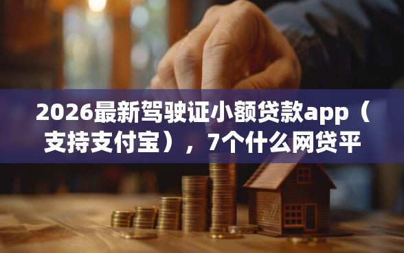 2026最新驾驶证小额贷款app（支持支付宝），7个什么网贷平台靠谱无私分享