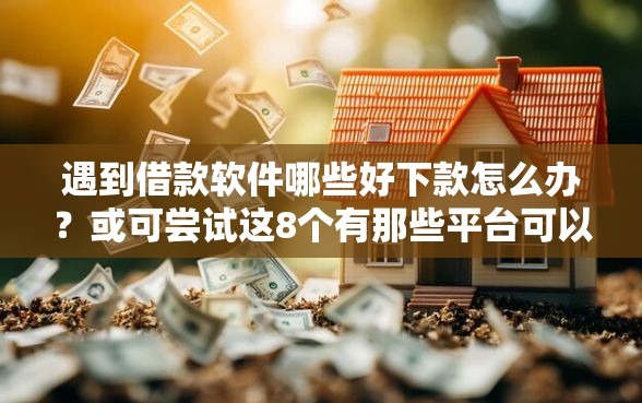 遇到借款软件哪些好下款怎么办?或可尝试这8个有那些平台可以借钱 遇到借款软件哪些好下款怎么办?或可尝试这8个有那些平台可以借钱