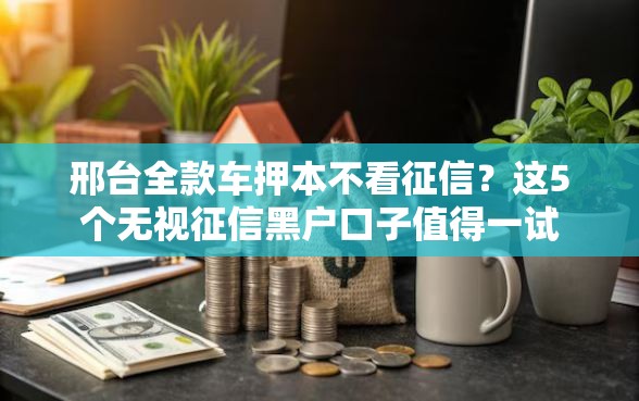 邢台全款车押本不看征信？这5个无视征信黑户口子值得一试