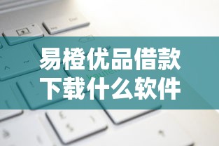 易橙优品借款下载什么软件？这5个新上线贷款平台门槛低平台可以试试