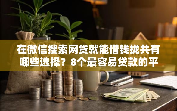 在微信搜索网贷就能借钱拢共有哪些选择？8个最容易贷款的平台详解