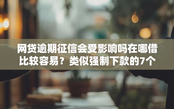 网贷逾期征信会受影响吗在哪借比较容易？类似强制下款的7个口子参考