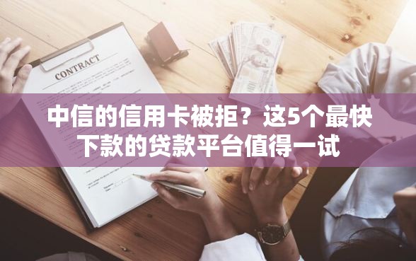 中信的信用卡被拒？这5个最快下款的贷款平台值得一试