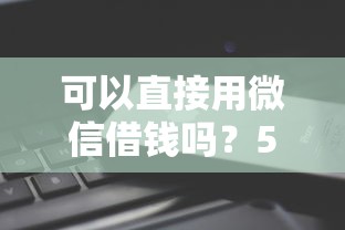 可以直接用微信借钱吗？5个平台试试看哪个能下款