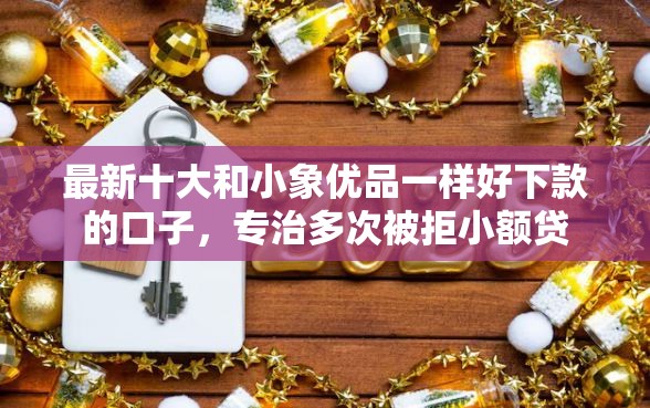 最新十大和小象优品一样好下款的口子，专治多次被拒小额贷