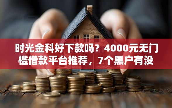 时光金科好下款吗？4000元无门槛借款平台推荐，7个黑户有没有借钱的平台盘点