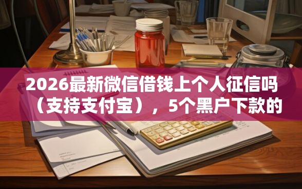 2026最新微信借钱上个人征信吗（支持支付宝），5个黑户下款的软件无私分享
